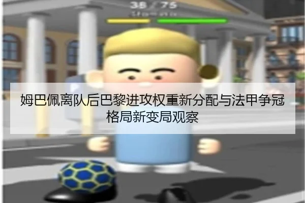 姆巴佩离队后巴黎进攻权重新分配与法甲争冠格局新变局观察