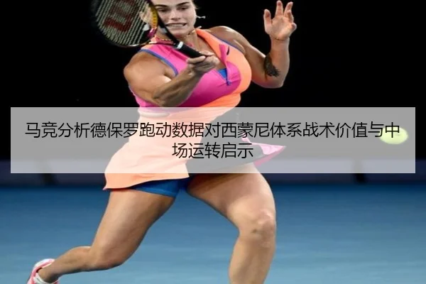 马竞分析德保罗跑动数据对西蒙尼体系战术价值与中场运转启示