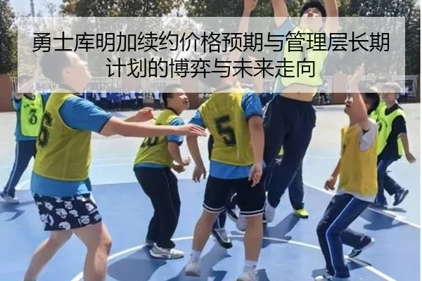 勇士库明加续约价格预期与管理层长期计划的博弈与未来走向
